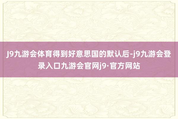 J9九游会体育得到好意思国的默认后-j9九游会登录入口九游会官网j9·官方网站