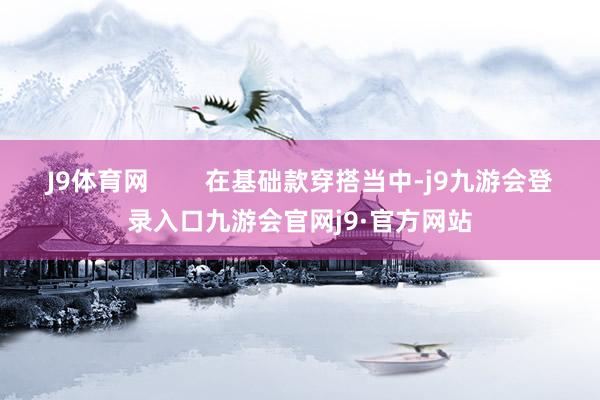 J9体育网        在基础款穿搭当中-j9九游会登录入口九游会官网j9·官方网站