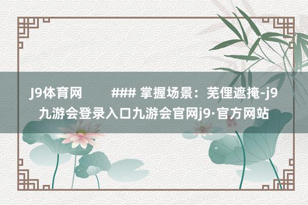 J9体育网        ### 掌握场景：芜俚遮掩-j9九游会登录入口九游会官网j9·官方网站