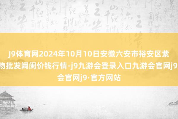 J9体育网2024年10月10日安徽六安市裕安区紫竹林农产物批发阛阓价钱行情-j9九游会登录入口九游会官网j9·官方网站