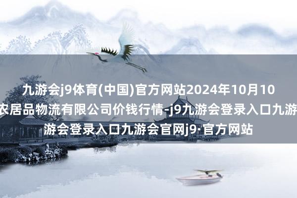 九游会j9体育(中国)官方网站2024年10月10日宁夏海吉星外洋农居品物流有限公司价钱行情-j9九游会登录入口九游会官网j9·官方网站