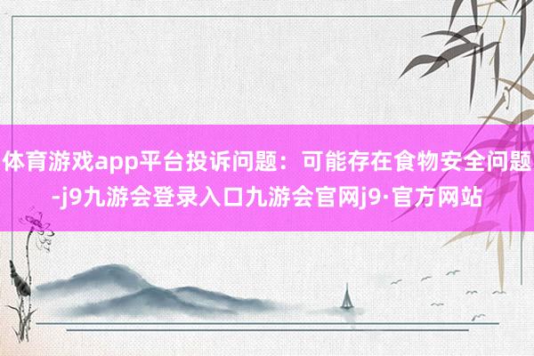 体育游戏app平台投诉问题：可能存在食物安全问题-j9九游会登录入口九游会官网j9·官方网站