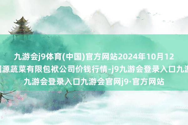 九游会j9体育(中国)官方网站2024年10月12日黑龙江鹤岗市万圃源蔬菜有限包袱公司价钱行情-j9九游会登录入口九游会官网j9·官方网站