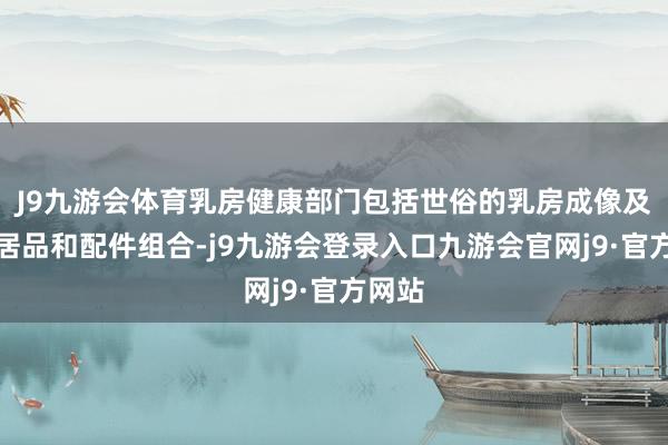 J9九游会体育乳房健康部门包括世俗的乳房成像及联系居品和配件组合-j9九游会登录入口九游会官网j9·官方网站