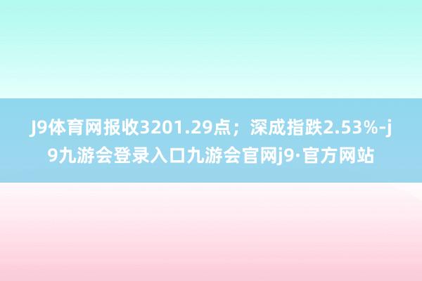 J9体育网报收3201.29点；深成指跌2.53%-j9九游会登录入口九游会官网j9·官方网站