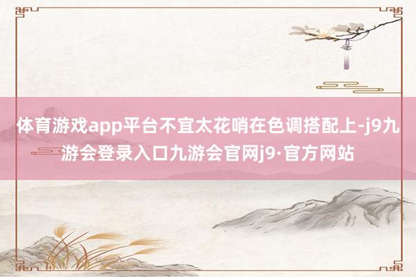 体育游戏app平台不宜太花哨在色调搭配上-j9九游会登录入口九游会官网j9·官方网站