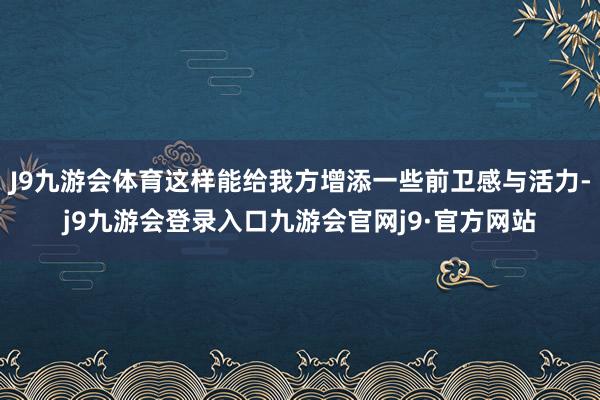 J9九游会体育这样能给我方增添一些前卫感与活力-j9九游会登录入口九游会官网j9·官方网站
