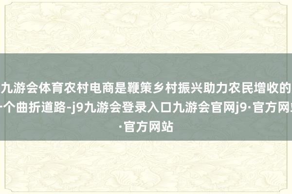 九游会体育农村电商是鞭策乡村振兴助力农民增收的一个曲折道路-j9九游会登录入口九游会官网j9·官方网站