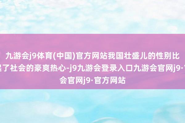 九游会j9体育(中国)官方网站我国壮盛儿的性别比问题引起了社会的豪爽热心-j9九游会登录入口九游会官网j9·官方网站