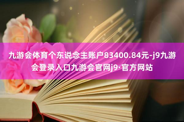 九游会体育个东说念主账户83400.84元-j9九游会登录入口九游会官网j9·官方网站