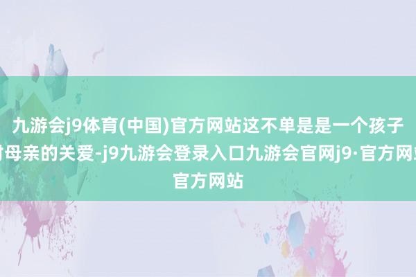 九游会j9体育(中国)官方网站这不单是是一个孩子对母亲的关爱-j9九游会登录入口九游会官网j9·官方网站