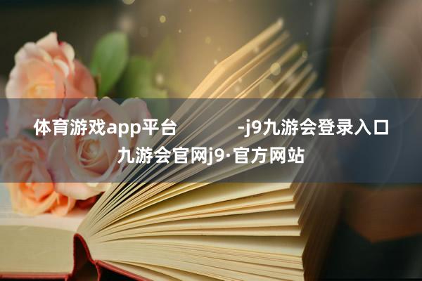 体育游戏app平台            -j9九游会登录入口九游会官网j9·官方网站
