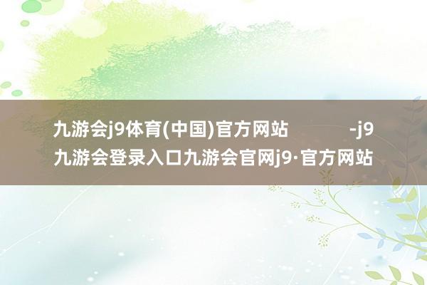 九游会j9体育(中国)官方网站            -j9九游会登录入口九游会官网j9·官方网站