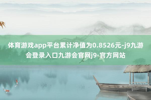 体育游戏app平台累计净值为0.8526元-j9九游会登录入口九游会官网j9·官方网站