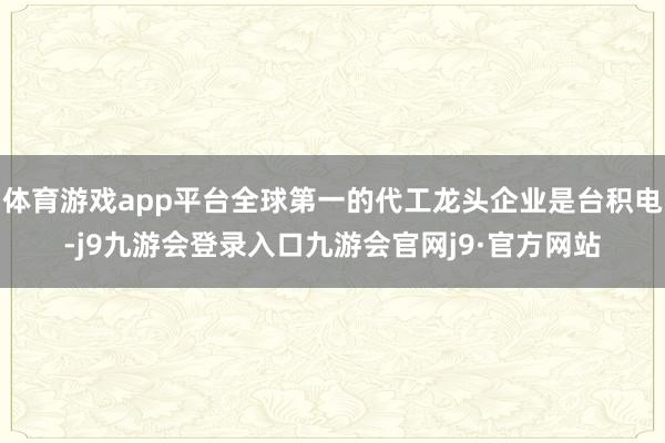 体育游戏app平台全球第一的代工龙头企业是台积电-j9九游会登录入口九游会官网j9·官方网站