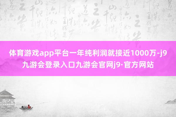 体育游戏app平台一年纯利润就接近1000万-j9九游会登录入口九游会官网j9·官方网站