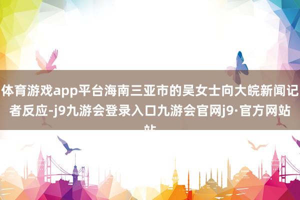 体育游戏app平台海南三亚市的吴女士向大皖新闻记者反应-j9九游会登录入口九游会官网j9·官方网站
