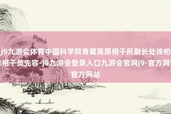 J9九游会体育中国科学院青藏高原相干所副长处徐柏青相干员先容-j9九游会登录入口九游会官网j9·官方网站