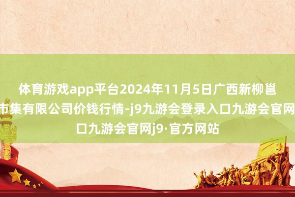 体育游戏app平台2024年11月5日广西新柳邕农居品批发市集有限公司价钱行情-j9九游会登录入口九游会官网j9·官方网站