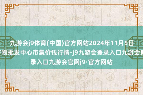 九游会j9体育(中国)官方网站2024年11月5日广东汕头农副产物批发中心市集价钱行情-j9九游会登录入口九游会官网j9·官方网站
