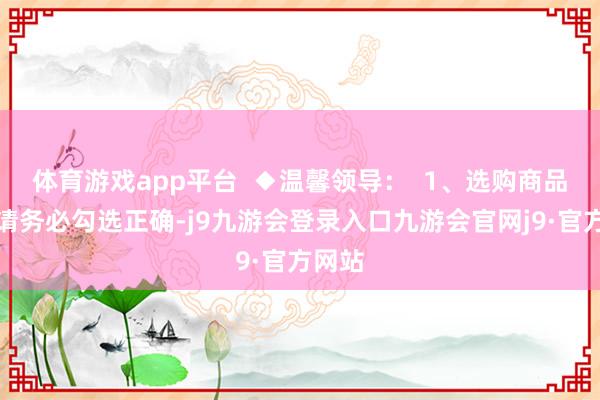 体育游戏app平台  ◆温馨领导：  1、选购商品类别请务必勾选正确-j9九游会登录入口九游会官网j9·官方网站