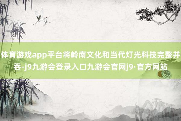 体育游戏app平台将岭南文化和当代灯光科技完整并吞-j9九游会登录入口九游会官网j9·官方网站