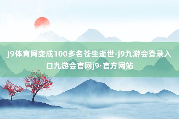 J9体育网变成100多名苍生逝世-j9九游会登录入口九游会官网j9·官方网站