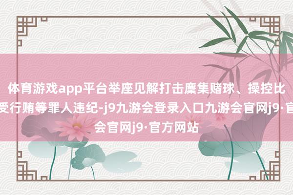 体育游戏app平台举座见解打击麇集赌球、操控比赛、行受行贿等罪人违纪-j9九游会登录入口九游会官网j9·官方网站