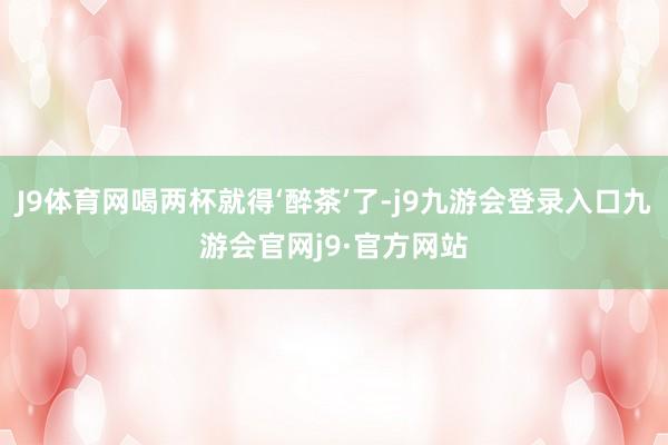 J9体育网喝两杯就得‘醉茶’了-j9九游会登录入口九游会官网j9·官方网站