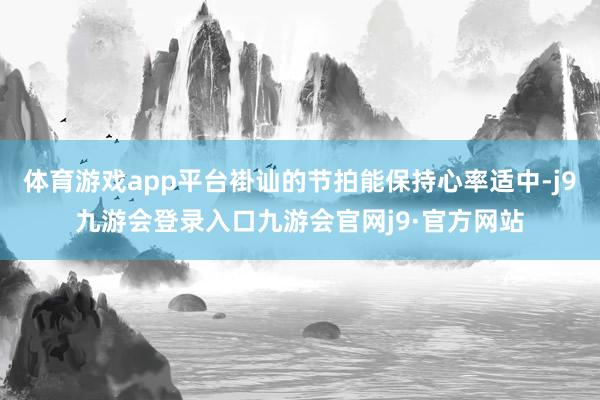 体育游戏app平台褂讪的节拍能保持心率适中-j9九游会登录入口九游会官网j9·官方网站