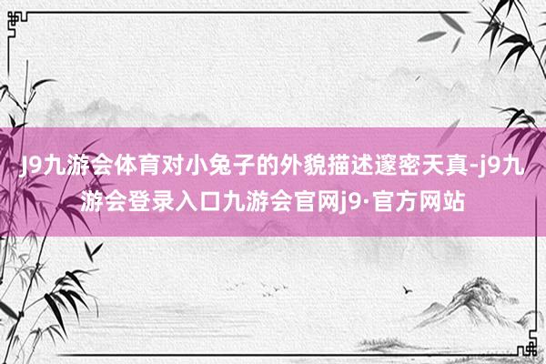 J9九游会体育对小兔子的外貌描述邃密天真-j9九游会登录入口九游会官网j9·官方网站