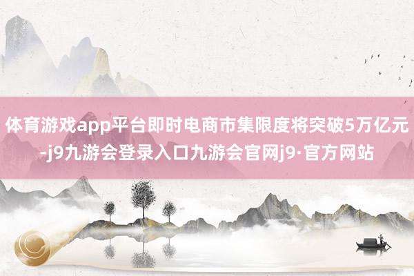体育游戏app平台即时电商市集限度将突破5万亿元-j9九游会登录入口九游会官网j9·官方网站