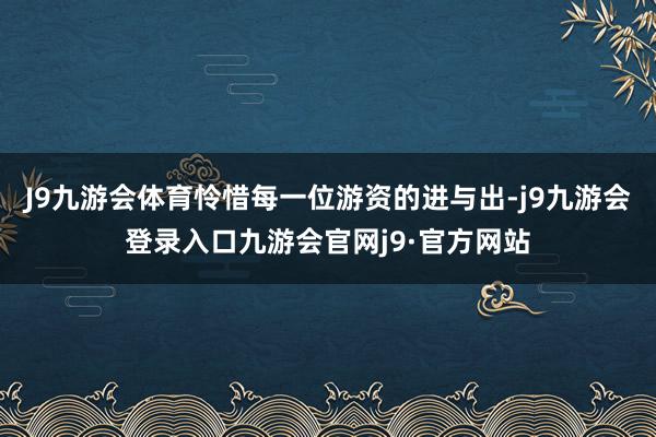 J9九游会体育怜惜每一位游资的进与出-j9九游会登录入口九游会官网j9·官方网站