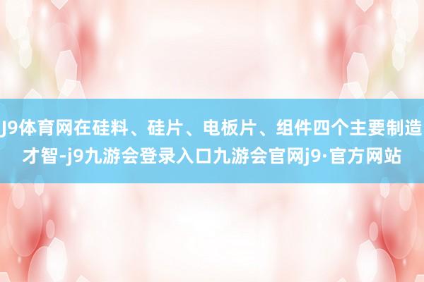 J9体育网在硅料、硅片、电板片、组件四个主要制造才智-j9九游会登录入口九游会官网j9·官方网站