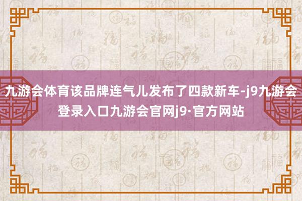 九游会体育该品牌连气儿发布了四款新车-j9九游会登录入口九游会官网j9·官方网站
