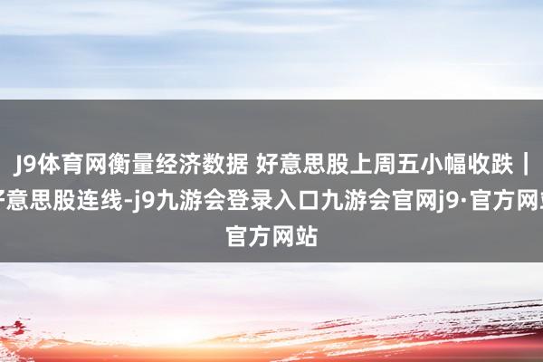J9体育网衡量经济数据 好意思股上周五小幅收跌｜好意思股连线-j9九游会登录入口九游会官网j9·官方网站