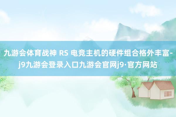 九游会体育战神 RS 电竞主机的硬件组合格外丰富-j9九游会登录入口九游会官网j9·官方网站
