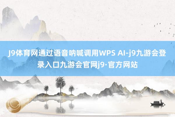 J9体育网通过语音呐喊调用WPS AI-j9九游会登录入口九游会官网j9·官方网站