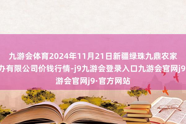 九游会体育2024年11月21日新疆绿珠九鼎农家具谋略惩办有限公司价钱行情-j9九游会登录入口九游会官网j9·官方网站
