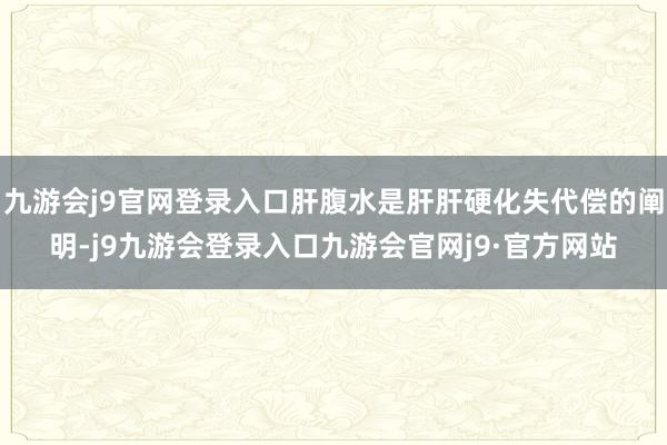 九游会j9官网登录入口肝腹水是肝肝硬化失代偿的阐明-j9九游会登录入口九游会官网j9·官方网站