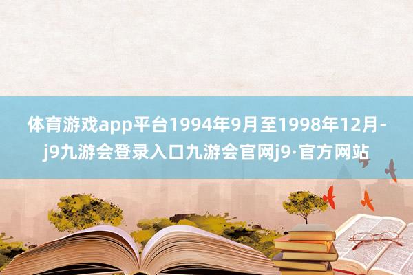 体育游戏app平台1994年9月至1998年12月-j9九游会登录入口九游会官网j9·官方网站