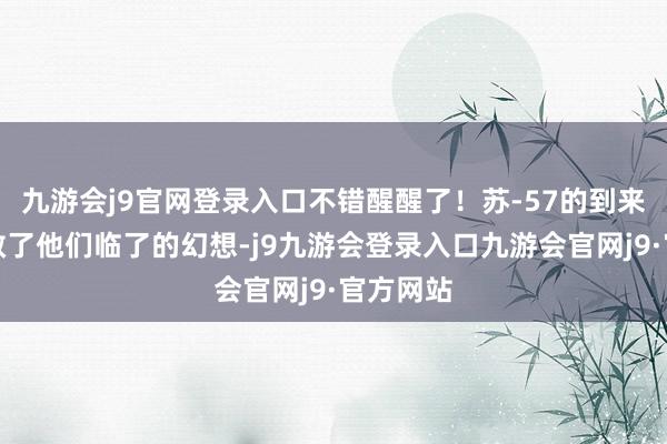 九游会j9官网登录入口不错醒醒了!苏-57的到来透顶离散了他们临了的幻想-j9九游会登录入口九游会官网j9·官方网站