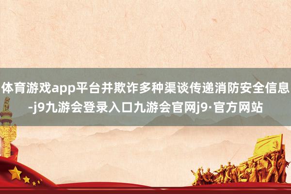 体育游戏app平台并欺诈多种渠谈传递消防安全信息-j9九游会登录入口九游会官网j9·官方网站