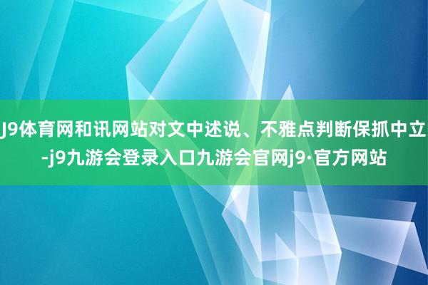 J9体育网和讯网站对文中述说、不雅点判断保抓中立-j9九游会登录入口九游会官网j9·官方网站