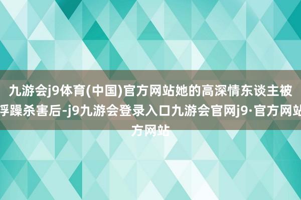 九游会j9体育(中国)官方网站她的高深情东谈主被浮躁杀害后-j9九游会登录入口九游会官网j9·官方网站
