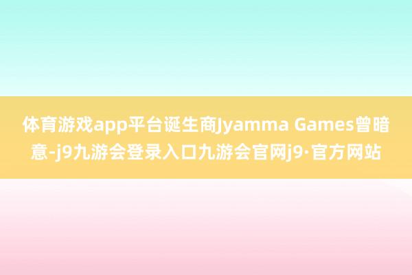 体育游戏app平台诞生商Jyamma Games曾暗意-j9九游会登录入口九游会官网j9·官方网站