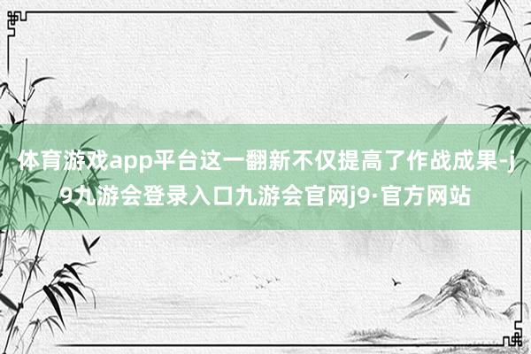体育游戏app平台这一翻新不仅提高了作战成果-j9九游会登录入口九游会官网j9·官方网站