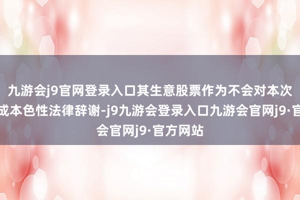 九游会j9官网登录入口其生意股票作为不会对本次走动组成本色性法律辞谢-j9九游会登录入口九游会官网j9·官方网站