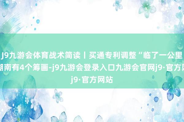 J9九游会体育战术简读丨买通专利调整“临了一公里” 湖南有4个筹画-j9九游会登录入口九游会官网j9·官方网站