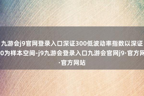 九游会j9官网登录入口深证300低波动率指数以深证300为样本空间-j9九游会登录入口九游会官网j9·官方网站